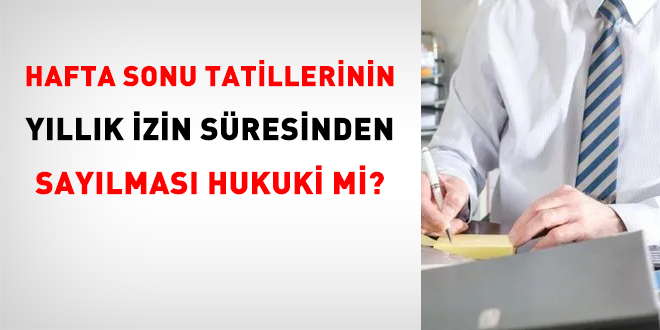 Memurlarda hafta sonu tatillerinin yıllık izin süresinden sayılması hukuki mi?